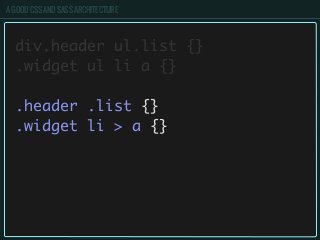 A GOOD CSS AND SASS ARCHITECTURE
div.header ul.list {}
.widget ul li a {}
.header .list {}
.widget li > a {}
 