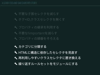 A GOOD CSS AND SASS ARCHITECTURE
不要な子孫セレクタを減らす
タグ+ID,クラスセレクタを無くす
カテゴリに分類する
HTMLに構造に依存したセレクタを見直す
再利用しやすいクラスセレクタに置き換える
繰り返すルールセットをモジュールにする
プロパティの継承を利用する
不要な!importantを減らす
プロパティの順番をそろえる
 
