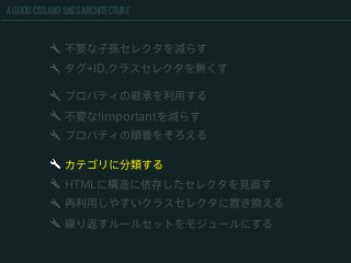 A GOOD CSS AND SASS ARCHITECTURE
不要な子孫セレクタを減らす
タグ+ID,クラスセレクタを無くす
HTMLに構造に依存したセレクタを見直す
再利用しやすいクラスセレクタに置き換える
繰り返すルールセットをモジュールにする
プロパティの継承を利用する
不要な!importantを減らす
プロパティの順番をそろえる
カテゴリに分類する
 