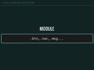 A GOOD CSS AND SASS ARCHITECTURE
MODULE
.btn,.nav,.msg...
 
