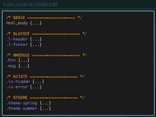 A GOOD CSS AND SASS ARCHITECTURE
/* %BASE ==================== */
html,body {...}
/* %LAYOUT ==================== */
.l-header {...}
.l-footer {...}
/* %MODULE ==================== */
.btn {...}
.msg {...}
/* %STATE ==================== */
.is-hidden {...}
.is-error {...}
/* %THEME ==================== */
.theme-spring {...}
.theme-summer {...}
 