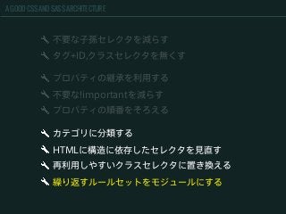 A GOOD CSS AND SASS ARCHITECTURE
カテゴリに分類する
HTMLに構造に依存したセレクタを見直す
再利用しやすいクラスセレクタに置き換える
繰り返すルールセットをモジュールにする
不要な子孫セレクタを減らす
タグ+ID,クラスセレクタを無くす
プロパティの継承を利用する
不要な!importantを減らす
プロパティの順番をそろえる
 