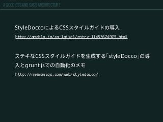 A GOOD CSS AND SASS ARCHITECTURE
ステキなCSSスタイルガイドを生成する｢styleDocco｣の導
入とgrunt.jsでの自動化のメモ
http://mnemoniqs.com/web/styledocco/
StyleDoccoによるCSSスタイルガイドの導入
http://ameblo.jp/ca-1pixel/entry-11453624925.html
 