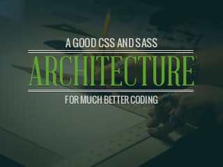 A GOOD CSS AND SASS ARCHITECTURE
ARCHITECTURE
A GOOD CSS AND SASS
FOR MUCH BETTER CODING
 