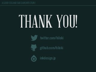 A GOOD CSS AND SASS ARCHITECTURE
THANK YOU!
twitter.com/hiloki
github.com/hiloki
inkdesign.jp
 