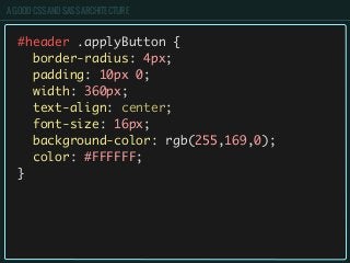 A GOOD CSS AND SASS ARCHITECTURE
#header .applyButton {
border-radius: 4px;
padding: 10px 0;
width: 360px;
text-align: center;
font-size: 16px;
background-color: rgb(255,169,0);
color: #FFFFFF;
}
 
