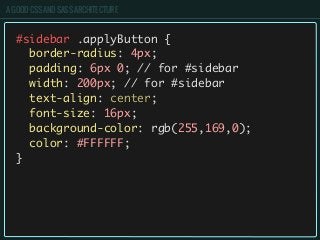 A GOOD CSS AND SASS ARCHITECTURE
#sidebar .applyButton {
border-radius: 4px;
padding: 6px 0; // for #sidebar
width: 200px; // for #sidebar
text-align: center;
font-size: 16px;
background-color: rgb(255,169,0);
color: #FFFFFF;
}
 
