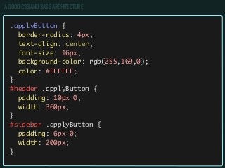 A GOOD CSS AND SASS ARCHITECTURE
.applyButton {
border-radius: 4px;
text-align: center;
font-size: 16px;
background-color: rgb(255,169,0);
color: #FFFFFF;
}
#header .applyButton {
padding: 10px 0;
width: 360px;
}
#sidebar .applyButton {
padding: 6px 0;
width: 200px;
}
 