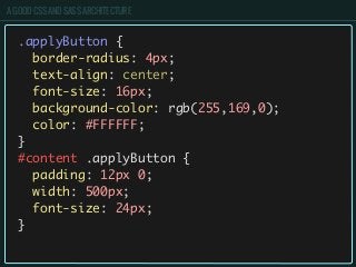 A GOOD CSS AND SASS ARCHITECTURE
.applyButton {
border-radius: 4px;
text-align: center;
font-size: 16px;
background-color: rgb(255,169,0);
color: #FFFFFF;
}
#content .applyButton {
padding: 12px 0;
width: 500px;
font-size: 24px;
}
 