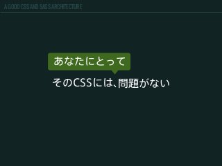 A GOOD CSS AND SASS ARCHITECTURE
あなたにとって
そのCSSには、問題がない
 