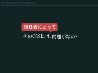 A GOOD CSS AND SASS ARCHITECTURE
そのCSSには、問題がない?
後任者にとって
 