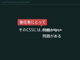 A GOOD CSS AND SASS ARCHITECTURE
そのCSSには、問題がない
問題がある
後任者にとって
 