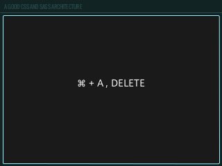 A GOOD CSS AND SASS ARCHITECTURE
⌘ + A , DELETE
 