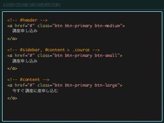 A GOOD CSS AND SASS ARCHITECTURE
<!-- #header -->
<a href="#" class="btn btn-primary btn-medium">
講座申し込み
</a>
<!-- #sidebar, #content > .cource -->
<a href="#" class="btn btn-primary btn-small">
講座申し込み
</a>
<!-- #content -->
<a href="#" class="btn btn-primary btn-large">
今すぐ講座に座申し込む
</a>
 