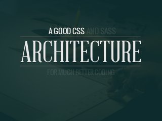 A GOOD CSS AND SASS ARCHITECTURE
ARCHITECTURE
A GOOD CSS
FOR MUCH BETTER CODING
AND SASS
 