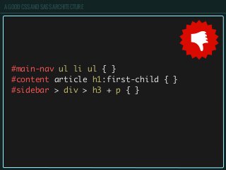 A GOOD CSS AND SASS ARCHITECTURE
#main-nav ul li ul { }
#content article h1:first-child { }
#sidebar > div > h3 + p { }
 