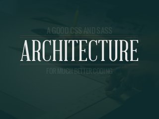 A GOOD CSS AND SASS ARCHITECTURE
ARCHITECTURE
A GOOD CSS AND SASS
FOR MUCH BETTER CODING
 