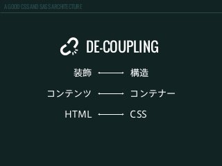 A GOOD CSS AND SASS ARCHITECTURE
DE-COUPLING
装飾 構造
コンテンツ コンテナー
HTML CSS
 