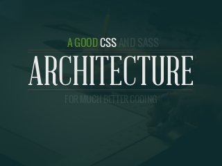 A GOOD CSS AND SASS ARCHITECTURE
ARCHITECTURE
A GOOD CSS
FOR MUCH BETTER CODING
AND SASS
 