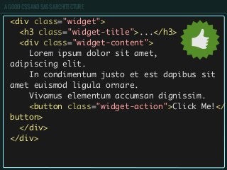 A GOOD CSS AND SASS ARCHITECTURE
<div class="widget">
<h3 class="widget-title">...</h3>
<div class="widget-content">
Lorem ipsum dolor sit amet,
adipiscing elit.
In condimentum justo et est dapibus sit
amet euismod ligula ornare.
Vivamus elementum accumsan dignissim.
<button class="widget-action">Click Me!</
button>
</div>
</div>
 