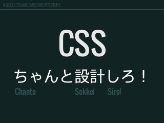 A GOOD CSS AND SASS ARCHITECTURE
CSS
ちゃんと設計しろ！
Chanto Sekkei Siro!
 