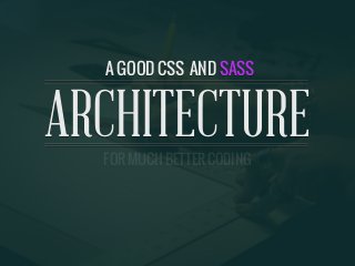 A GOOD CSS AND SASS ARCHITECTURE
ARCHITECTURE
A GOOD CSS
FOR MUCH BETTER CODING
AND SASS
 