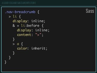 A GOOD CSS AND SASS ARCHITECTURE
.nav-breadcrumb {
> li {
display: inline;
& + li:before {
display: inline;
content: ">";
}
> a {
color: inherit;
}
}
}
Sass
 