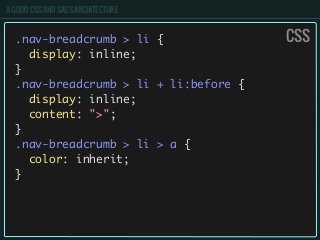 A GOOD CSS AND SASS ARCHITECTURE
.nav-breadcrumb > li {
display: inline;
}
.nav-breadcrumb > li + li:before {
display: inline;
content: ">";
}
.nav-breadcrumb > li > a {
color: inherit;
}
CSS
 