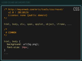 A GOOD CSS AND SASS ARCHITECTURE
/* http://meyerweb.com/eric/tools/css/reset/
v2.0 | 20110126
License: none (public domain)
*/
html, body, div, span, applet, object, iframe, ...
/*
# COMMON
*/
html, body {
background: url(bg.png);
font-size: 14px;
}
...
CSS
 