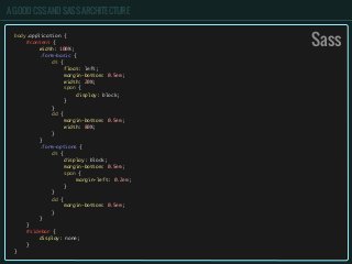 A GOOD CSS AND SASS ARCHITECTURE
body.application {
	 #content {
	 	 width: 100%;
	 	 .form-basic {
	 	 	 dt {
	 	 	 	 float: left;
	 	 	 	 margin-bottom: 0.5em;
	 	 	 	 width: 20%;
	 	 	 	 span {
	 	 	 	 	 display: block;
	 	 	 	 }
	 	 	 }
	 	 	 dd {
	 	 	 	 margin-bottom: 0.5em;
	 	 	 	 width: 80%;
	 	 	 }
	 	 }
	 	 .form-options {
	 	 	 dt {
	 	 	 	 display: block;
	 	 	 	 margin-bottom: 0.5em;
	 	 	 	 span {
	 	 	 	 	 margin-left: 0.2em;
	 	 	 	 }
	 	 	 }
	 	 	 dd {
	 	 	 	 margin-bottom: 0.5em;
	 	 	 }
	 	 }
	 }
	 #sidebar {
	 	 display: none;
	 }
}
Sass
 