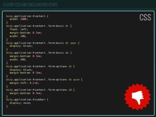 A GOOD CSS AND SASS ARCHITECTURE
body.application #content {
width: 100%;
}
body.application #content .form-basic dt {
float: left;
margin-bottom: 0.5em;
width: 20%;
}
body.application #content .form-basic dt span {
display: block;
}
body.application #content .form-basic dd {
margin-bottom: 0.5em;
width: 80%;
}
body.application #content .form-options dt {
display: block;
margin-bottom: 0.5em;
}
body.application #content .form-options dt span {
margin-left: 0.2em;
}
body.application #content .form-options dd {
margin-bottom: 0.5em;
}
body.application #sidebar {
display: none;
}
CSS
 