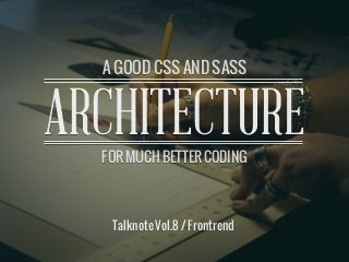 A GOOD CSS AND SASS ARCHITECTURE
ARCHITECTURE
A GOOD CSS AND SASS
FOR MUCH BETTER CODING
Talknote Vol.8 / Frontrend
 