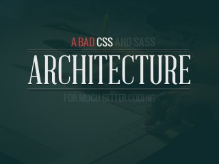 A GOOD CSS AND SASS ARCHITECTURE
ARCHITECTUREFOR MUCH BETTER CODING
AND SASSA BAD CSS
 