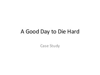 A Good Day to Die Hard

       Case Study
 