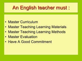 An English teacher must : Master Curriculum Master Teaching Learning Materials Master Teaching Learning Methods  Master Evaluation Have A Good Commitment 
