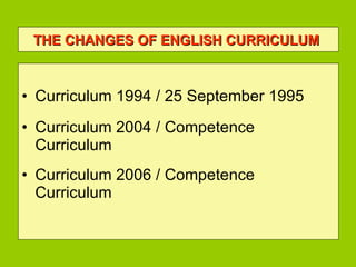 THE CHANGES OF ENGLISH CURRICULUM   Curriculum 1994 / 25 September 1995 Curriculum 2004 / Competence Curriculum Curriculum 2006 / Competence Curriculum 