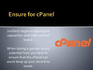 Justhost begins eclipsing the
opposition with their control
board.
When taking a gander at any
potential host you have to
ensure that the cPanel can
assist keep up your record no
sweat.
 