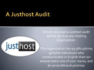 Ensure you read a Justhost audit
before you buy any hosting
organization.
This organization has 99.9% uptime,
genuine individuals who
communicates in English that can
answer every one of your issues, and
an unconditional promise.
 
