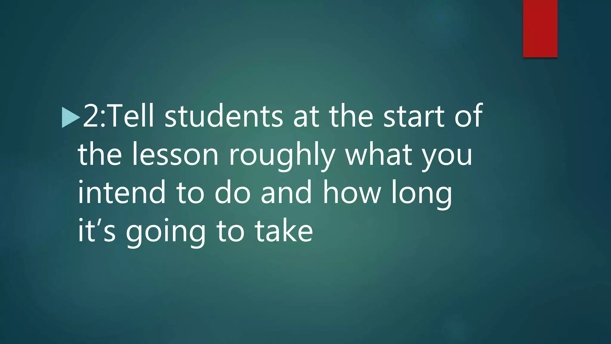 2:Tell students at the start of
the lesson roughly what you
intend to do and how long
it’s going to take
 