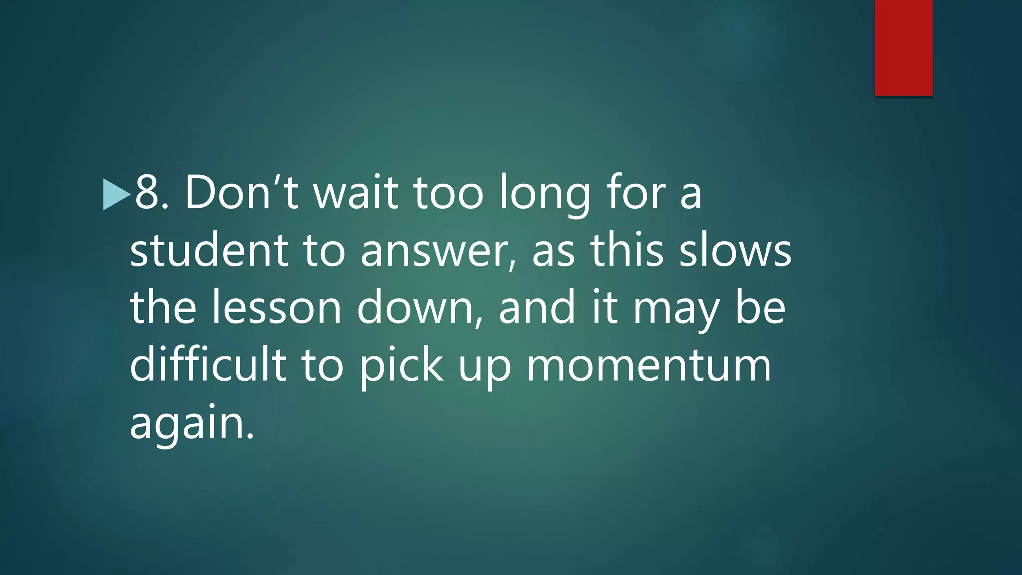 8. Don’t wait too long for a
student to answer, as this slows
the lesson down, and it may be
difficult to pick up momentum
again.
 