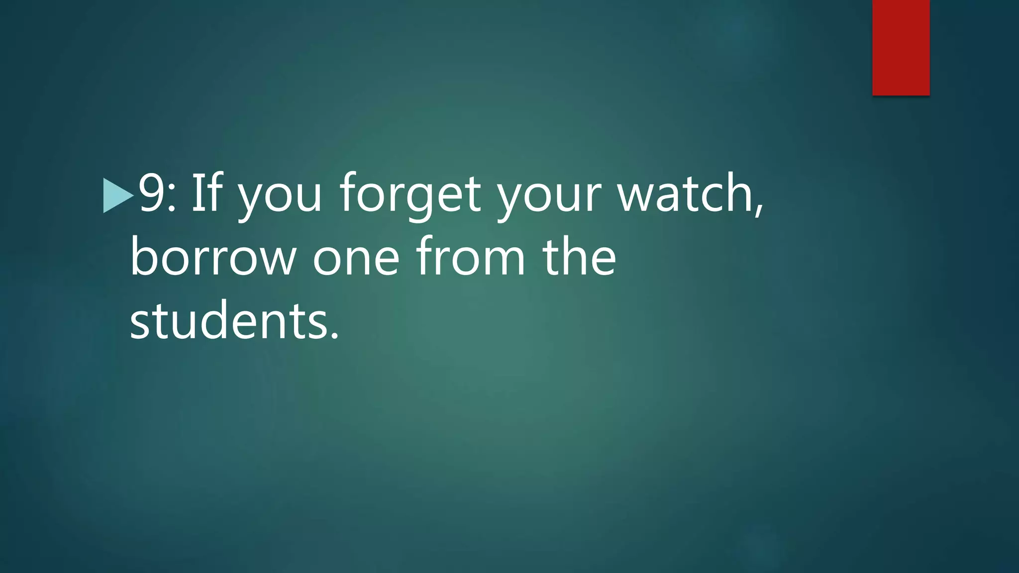 9: If you forget your watch,
borrow one from the
students.
 