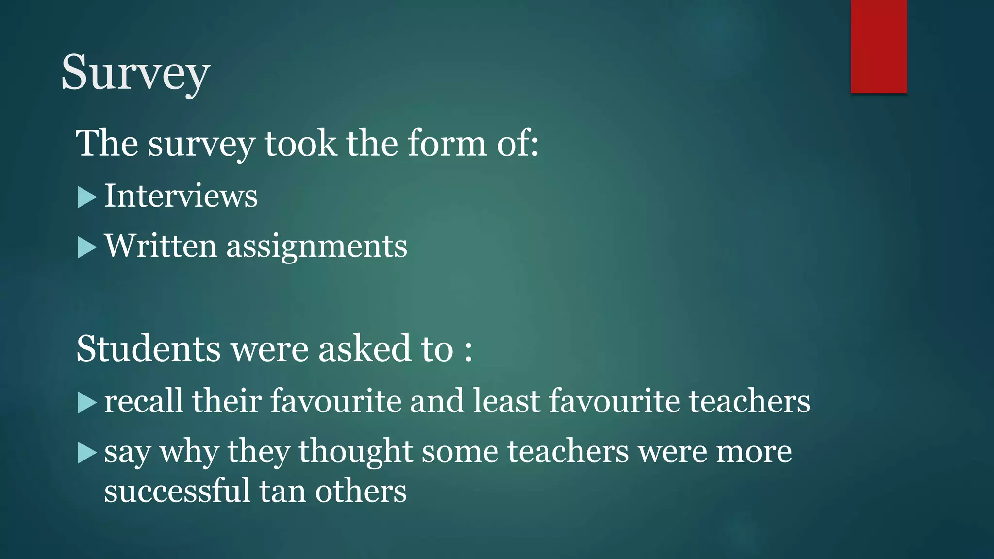 Survey
The survey took the form of:
 Interviews
 Written assignments
Students were asked to :
 recall their favourite and least favourite teachers
 say why they thought some teachers were more
successful tan others
 