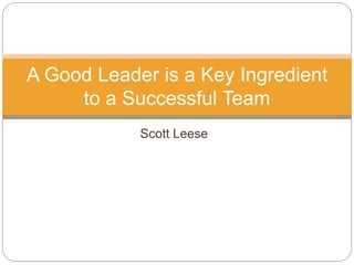 Scott Leese
A Good Leader is a Key Ingredient
to a Successful Team
 