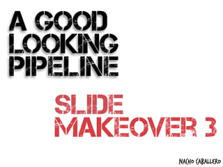 A good
looking
pipeline
nacho caballero
slide
makeover 3
 