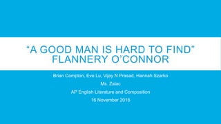 “A GOOD MAN IS HARD TO FIND”
FLANNERY O’CONNOR
Brian Compton, Eve Lu, Vijay N Prasad, Hannah Szarko
Ms. Zalac
AP English Literature and Composition
16 November 2016
 
