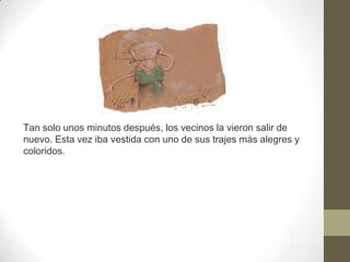 Tan solo unos minutos después, los vecinos la vieron salir de nuevo. Esta vez iba vestida con uno de sus trajes más alegres y coloridos. 