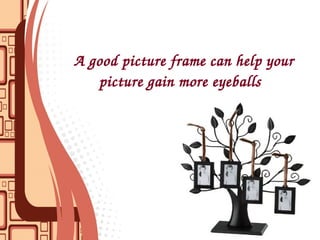 A good picture frame can help your 
      picture gain more eyeballs
 