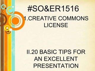 #SO&ER1516
1.CREATIVE COMMONS
LICENSE
II.20 BASIC TIPS FOR
AN EXCELLENT
PRESENTATION
 