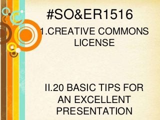 #SO&ER1516
1.CREATIVE COMMONS
LICENSE
II.20 BASIC TIPS FOR
AN EXCELLENT
PRESENTATION
 