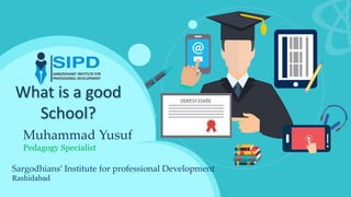 What is a good
School?
Muhammad Yusuf
Pedagogy Specialist
Sargodhians’ Institute for professional Development
Rashidabad
 